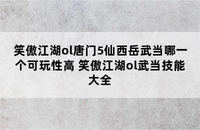 笑傲江湖ol唐门5仙西岳武当哪一个可玩性高 笑傲江湖ol武当技能大全